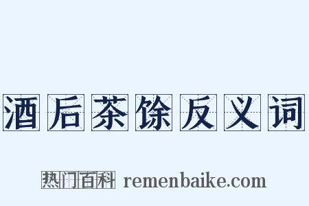 酒后茶馀反义词是什么意思的图片